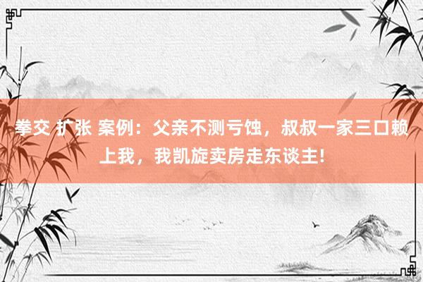 拳交 扩张 案例：父亲不测亏蚀，叔叔一家三口赖上我，我凯旋卖房走东谈主!