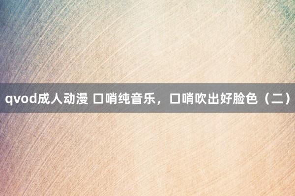 qvod成人动漫 口哨纯音乐，口哨吹出好脸色（二）