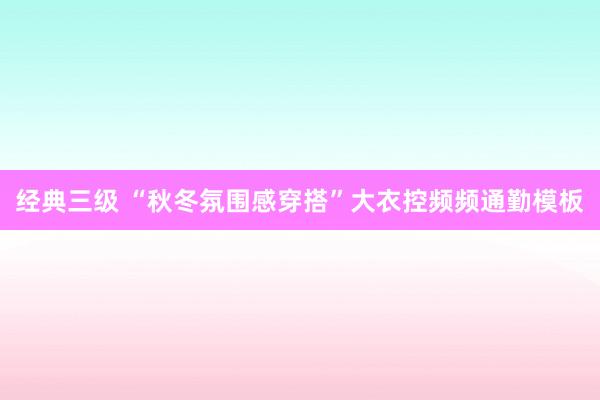 经典三级 “秋冬氛围感穿搭”大衣控频频通勤模板