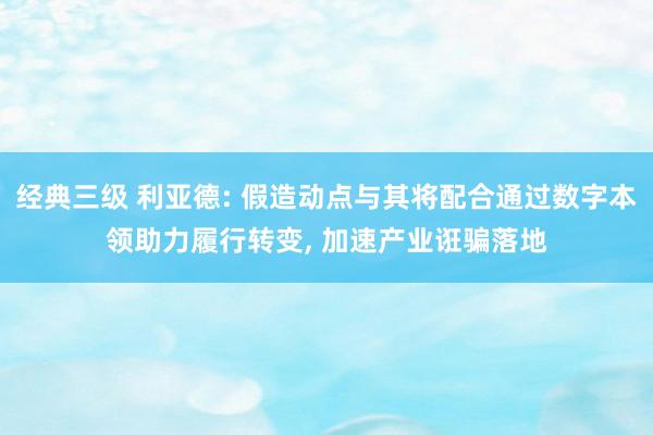 经典三级 利亚德: 假造动点与其将配合通过数字本领助力履行转变， 加速产业诳骗落地