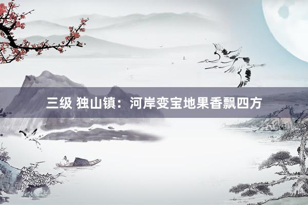 三级 独山镇：河岸变宝地果香飘四方