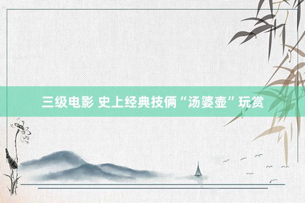 三级电影 史上经典技俩“汤婆壶”玩赏