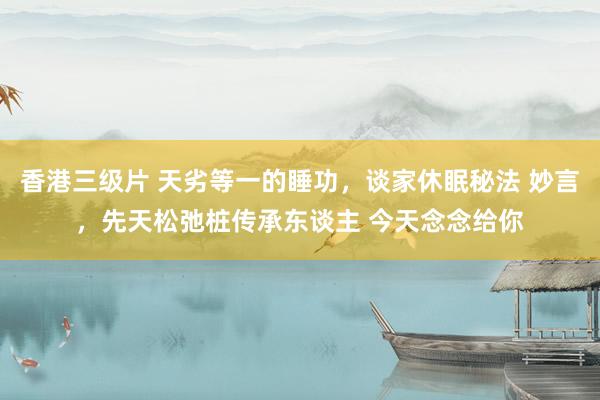 香港三级片 天劣等一的睡功,谈家休眠秘法 妙言,先天松弛桩传承东谈主 今天念念给你