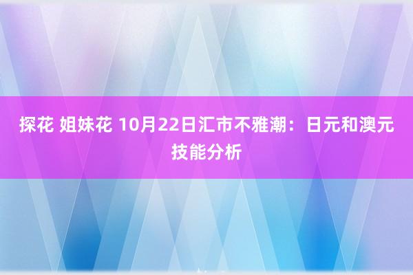 探花 姐妹花 10月22日汇市不雅潮:日元和澳元技能分析