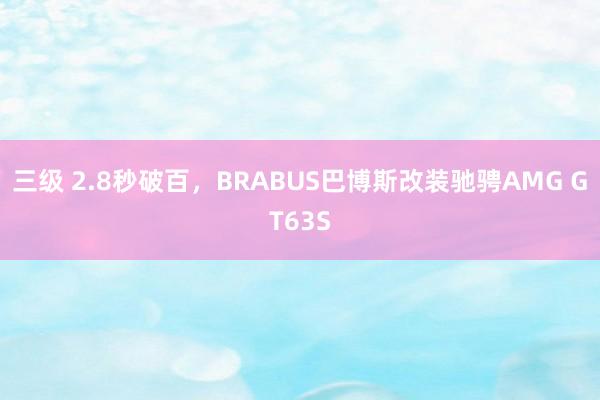 三级 2.8秒破百，BRABUS巴博斯改装驰骋AMG GT63S