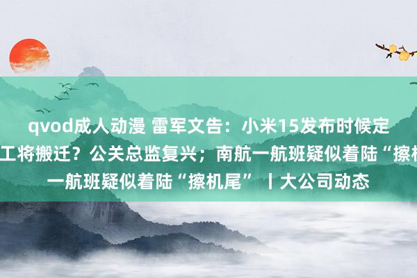 qvod成人动漫 雷军文告：小米15发布时候定了；腾讯2万多名职工将搬迁？公关总监复兴；南航一航班疑似着陆“擦机尾” 丨大公司动态