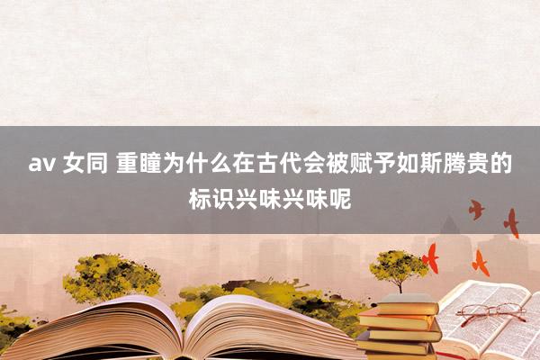 av 女同 重瞳为什么在古代会被赋予如斯腾贵的标识兴味兴味呢