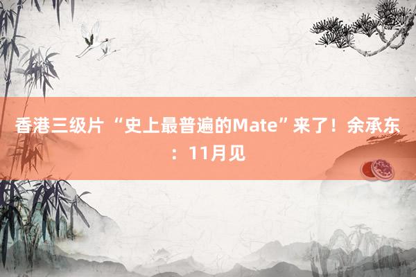 香港三级片 “史上最普遍的Mate”来了！余承东：11月见