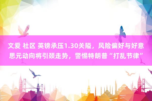 文爱 社区 英镑承压1.30关隘，风险偏好与好意思元动向将引颈走势，警惕特朗普“打乱节律”