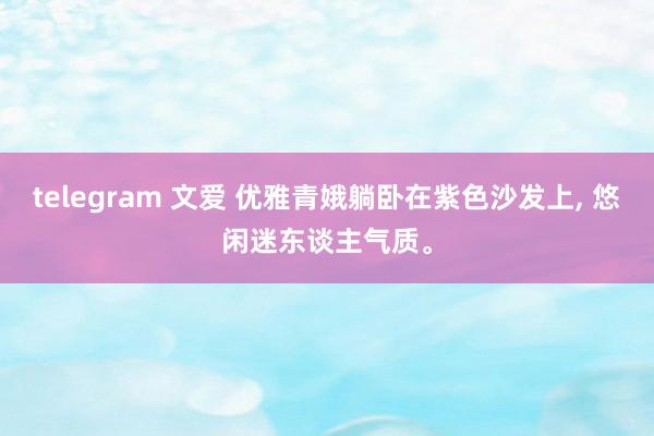 telegram 文爱 优雅青娥躺卧在紫色沙发上， 悠闲迷东谈主气质。
