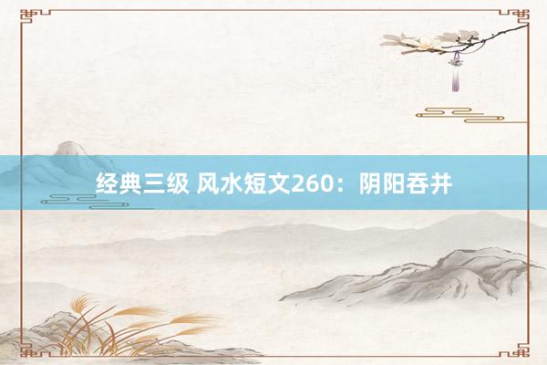 经典三级 风水短文260：阴阳吞并