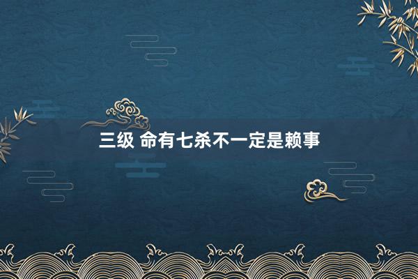 三级 命有七杀不一定是赖事