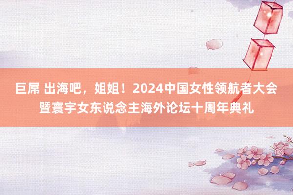 巨屌 出海吧，姐姐！2024中国女性领航者大会暨寰宇女东说念主海外论坛十周年典礼