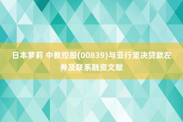 日本萝莉 中教控股(00839)与亚行坚决贷款左券及联系融资文献