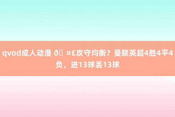 qvod成人动漫 🤣攻守均衡？曼联英超4胜4平4负，进13球丢13球