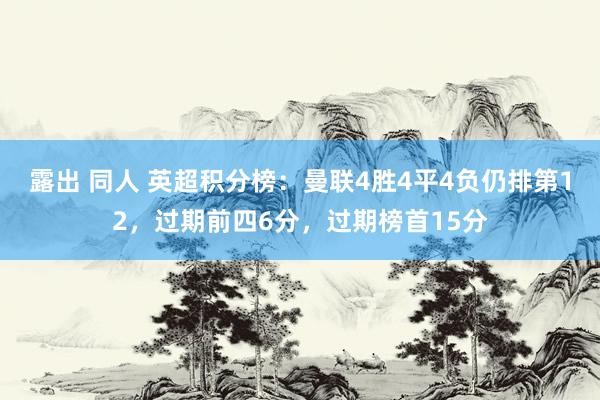 露出 同人 英超积分榜：曼联4胜4平4负仍排第12，过期前四6分，过期榜首15分