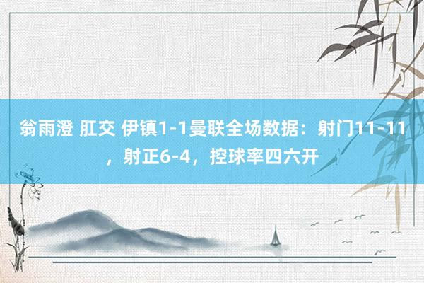 翁雨澄 肛交 伊镇1-1曼联全场数据：射门11-11，射正6-4，<a href=