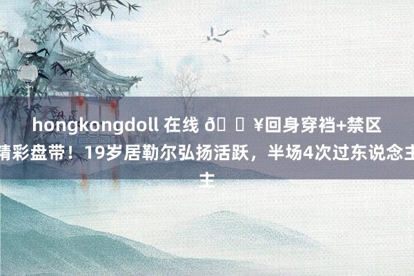 hongkongdoll 在线 🔥回身穿裆+禁区精彩盘带！19岁居勒尔弘扬活跃，半场4次过东说念主
