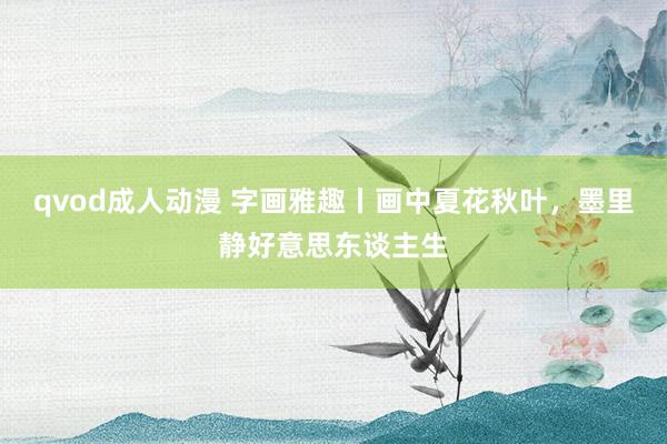 qvod成人动漫 字画雅趣丨画中夏花秋叶,墨里静好意思东谈主生