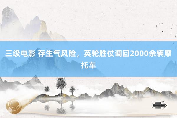 三级电影 存生气风险，英轮胜仗调回2000余辆摩托车