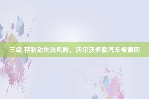三级 存制动失效风险，沃尔沃多款汽车被调回