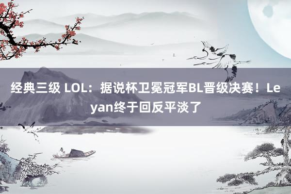 经典三级 LOL：据说杯卫冕冠军BL晋级决赛！Leyan终于回反平淡了