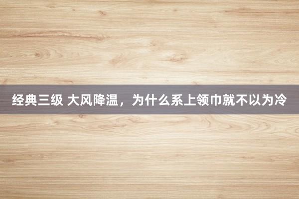 经典三级 大风降温，为什么系上领巾就不以为冷