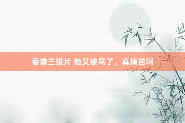香港三级片 她又被骂了，真痛苦啊