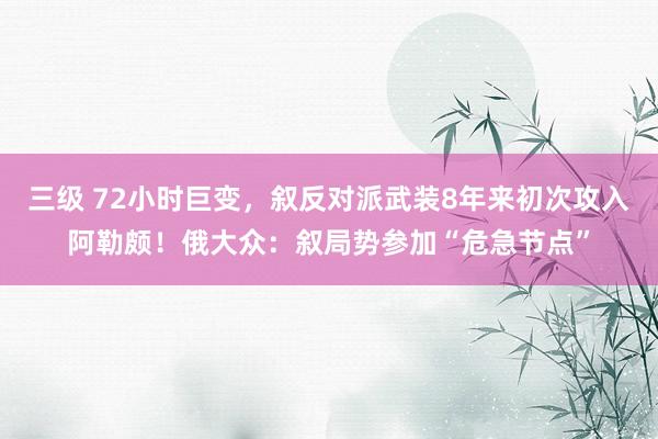 三级 72小时巨变，叙反对派武装8年来初次攻入阿勒颇！俄大众：叙局势参加“危急节点”