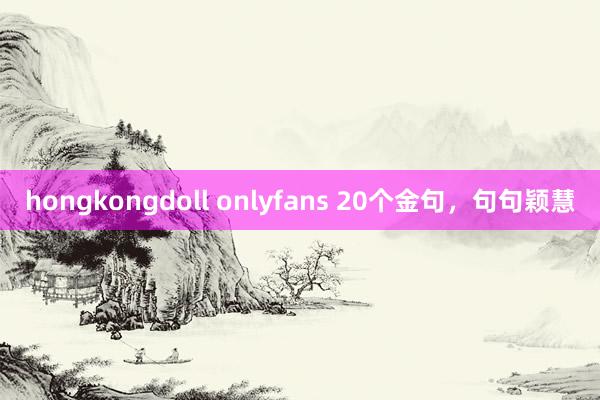 hongkongdoll onlyfans 20个金句，句句颖慧