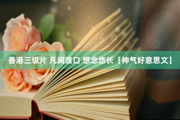 香港三级片 凡间渡口 想念悠长【神气好意思文】