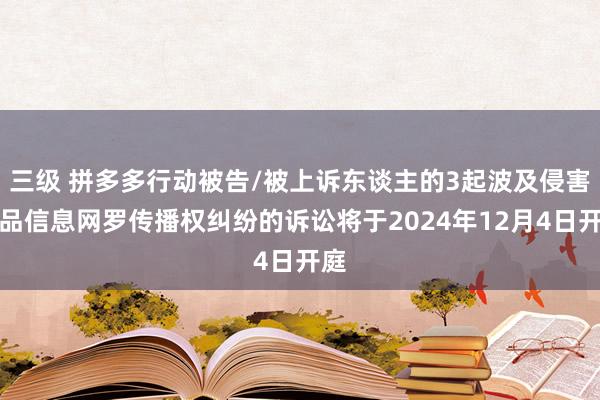 三级 拼多多行动被告/被上诉东谈主的3起波及侵害作品信息网罗传播权纠纷的诉讼将于2024年12月4日开庭