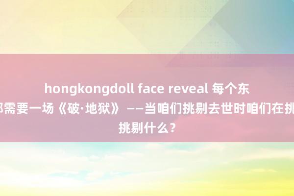 hongkongdoll face reveal 每个东说念主都需要一场《破·地狱》 ——当咱们挑剔去世时咱们在挑剔什么？