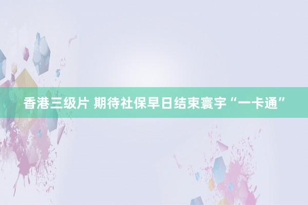 香港三级片 期待社保早日结束寰宇“一卡通”