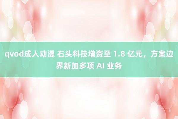 qvod成人动漫 石头科技增资至 1.8 亿元，方案边界新加多项 AI 业务