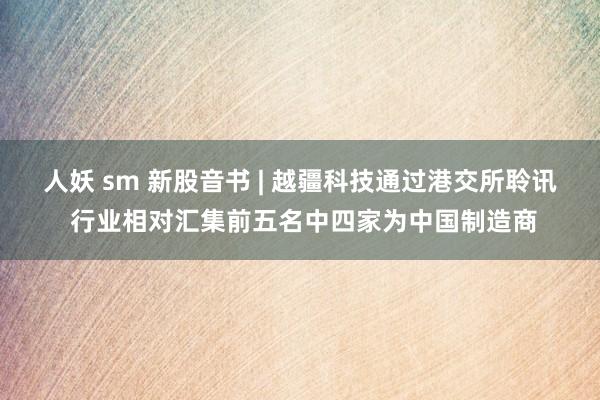 人妖 sm 新股音书 | 越疆科技通过港交所聆讯 行业相对汇集前五名中四家为中国制造商