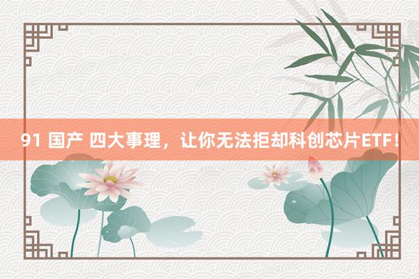 91 国产 四大事理，让你无法拒却科创芯片ETF！