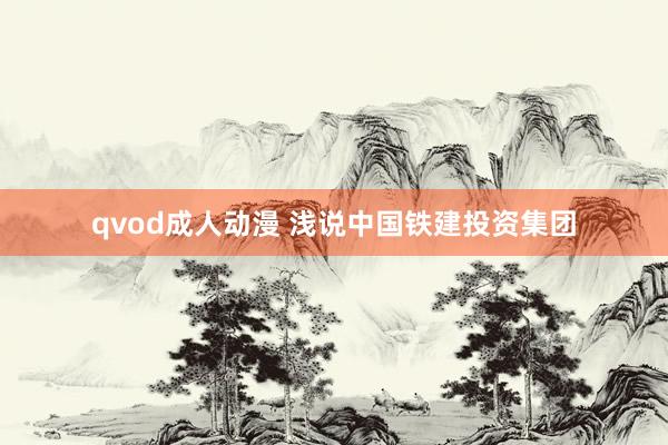 qvod成人动漫 浅说中国铁建投资集团