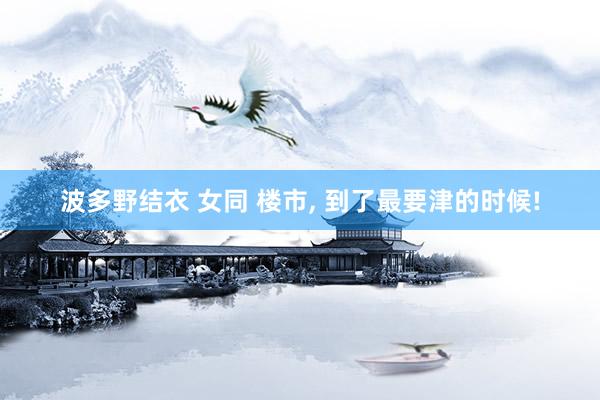波多野结衣 女同 楼市， 到了最要津的时候!
