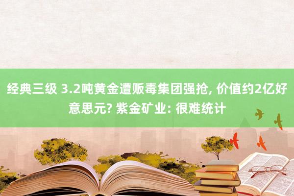 经典三级 3.2吨黄金遭贩毒集团强抢， 价值约2亿好意思元? 紫金矿业: 很难统计