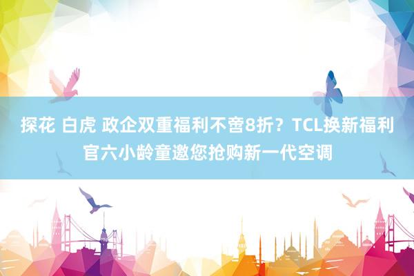 探花 白虎 政企双重福利不啻8折？TCL换新福利官六小龄童邀您抢购新一代空调