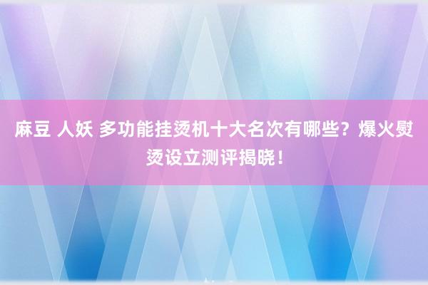 麻豆 人妖 多功能挂烫机十大名次有哪些？爆火熨烫设立测评揭晓！