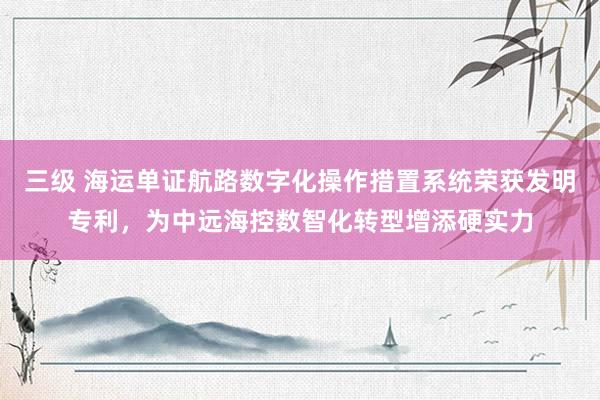 三级 海运单证航路数字化操作措置系统荣获发明专利，为中远海控数智化转型增添硬实力