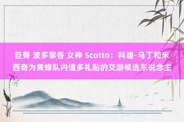巨臀 波多黎各 女神 Scotto：科迪-马丁和米西奇为黄蜂队内值多礼贴的交游候选东说念主
