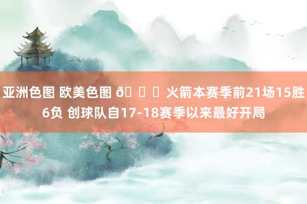 亚洲色图 欧美色图 🚀火箭本赛季前21场15胜6负 创球队自17-18赛季以来最好开局
