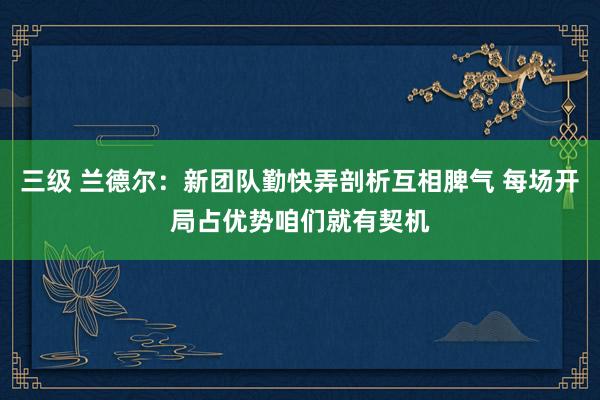 三级 兰德尔：新团队勤快弄剖析互相脾气 每场开局占优势咱们就有契机
