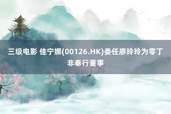 三级电影 佳宁娜(00126.HK)委任廖玲玲为零丁非奉行董事