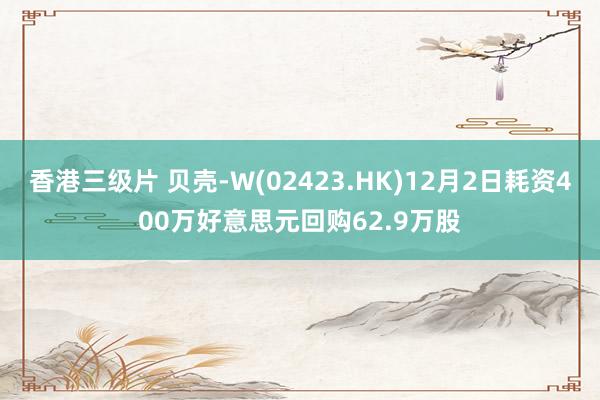 香港三级片 贝壳-W(02423.HK)12月2日耗资400万好意思元回购62.9万股