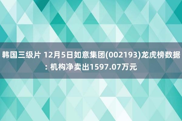 韩国三级片 12月5日如意集团(002193)龙虎榜数据: 机构净卖出1597.07万元
