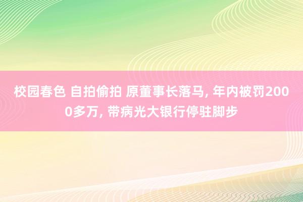 校园春色 自拍偷拍 原董事长落马， 年内被罚2000多万， 带病光大银行停驻脚步